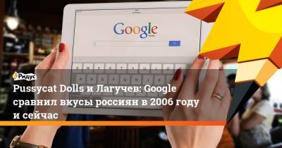 Pussycat Dolls и Лагучев: Google сравнил вкусы россиян в 2006 году и сейчас - ridus.ru