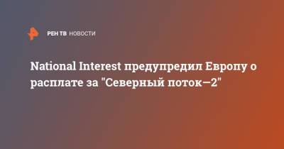 National Interest предупредил Европу о расплате за "Северный поток—2" - ren.tv - Украина - Германия - Европа