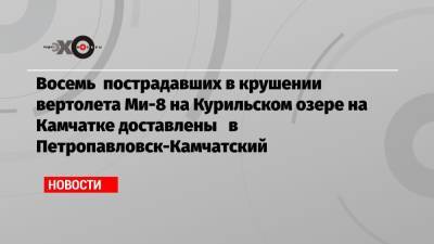 Восемь пострадавших в крушении вертолета Ми-8 на Курильском озере на Камчатке доставлены в Петропавловск-Камчатский - echo.msk.ru - Москва - Санкт-Петербург - Петропавловск-Камчатский