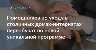 Помощников по уходу в столичных домах-интернатах переобучат по новой уникальной программе - mos.ru - Москва