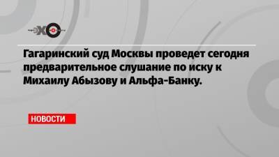 Михаил Абызов - Анатолий Разинкин - Гагаринский суд Москвы проведет сегодня предварительное слушание по иску к Михаилу Абызову и Альфа-Банку. - echo.msk.ru - Москва