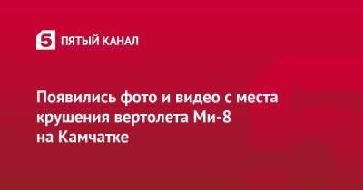 Появились фото и видео с места крушения вертолета Ми-8 на Камчатке - 5-tv.ru - Камчатский край
