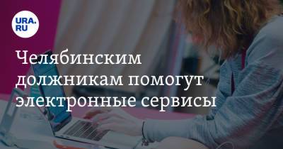 Челябинским должникам помогут электронные сервисы - ura.news - Челябинская обл.