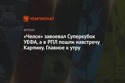 Томас Тухель - Валерий Карпин - «Челси» завоевал Суперкубок УЕФА, а в РПЛ пошли навстречу Карпину. Главное к утру - championat.com - Россия