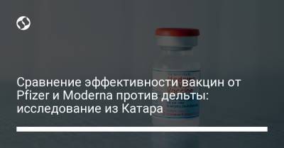 Сравнение эффективности вакцин от Pfizer и Moderna против дельты: исследование из Катара - liga.net - США - Украина - Израиль - Катар