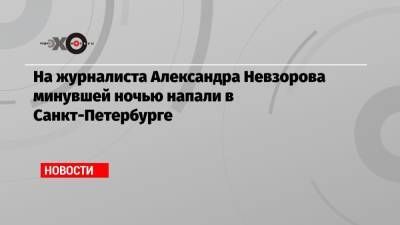 Александр Невзоров - На журналиста Александра Невзорова минувшей ночью напали в Санкт-Петербурге - echo.msk.ru - Санкт-Петербург