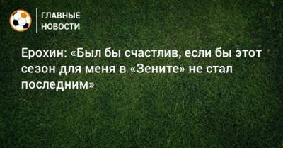 Александр Ерохин - Ерохин: «Был бы счастлив, если бы этот сезон для меня в «Зените» не стал последним» - bombardir.ru
