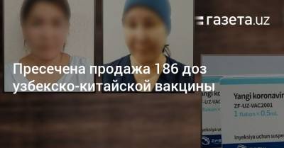 Пресечена продажа 186 доз узбекско-китайской вакцины - gazeta.uz - Узбекистан - Ташкент - район Учтепинский