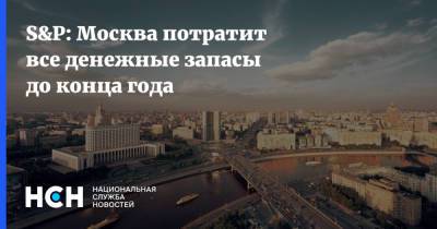 S&P: Москва потратит все денежные запасы до конца года - nsn.fm - Москва