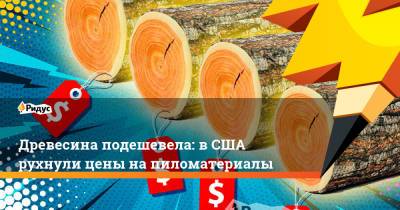 Древесина подешевела: в США рухнули цены на пиломатериалы - ridus.ru - Россия - США