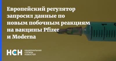 Европейский регулятор запросил данные по новым побочным реакциям на вакцины Pfizer и Moderna - nsn.fm - Европа