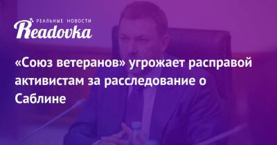 «Союз ветеранов» угрожает расправой активистам за расследование о Саблине - readovka.news - Подольск