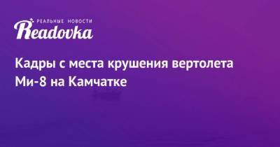 Кадры с места крушения вертолета Ми-8 на Камчатке - readovka.news - Москва - Санкт-Петербург - Камчатский край