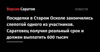 Посиделки в Старом Осколе закончились слепотой одного из участников. Саратовец получил реальный срок и должен выплатить 600 тысяч - nversia.ru - Белгородская обл. - Саратова