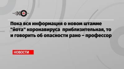 Василий Власов - Пока вся информация о новом штамме «йота» коронавируса приблизительная, то и говорить об опасности рано – профессор - echo.msk.ru - Москва - США