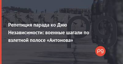 Антонов - Репетиция парада ко Дню Независимости: военные шагали по взлетной полосе «Антонова» - thepage.ua - Украина - Киев