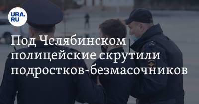 Под Челябинском полицейские скрутили подростков-безмасочников. Видео - ura.news - Челябинск - Копейск