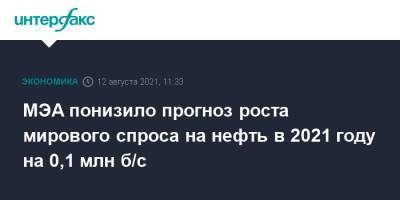 МЭА понизило прогноз роста мирового спроса на нефть в 2021 году на 0,1 млн б/с - interfax.ru - Москва