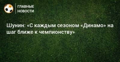 Антон Шунин - Шунин: «С каждым сезоном «Динамо» на шаг ближе к чемпионству» - bombardir.ru - Россия