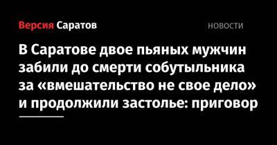 В Саратове двое пьяных мужчин забили до смерти собутыльника за «вмешательство не свое дело» и продолжили застолье: приговор - nversia.ru - Саратовская обл. - Саратов
