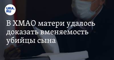 В ХМАО матери удалось доказать вменяемость убийцы сына. Теперь ему грозит пожизненный срок - ura.news - Екатеринбург - Югра