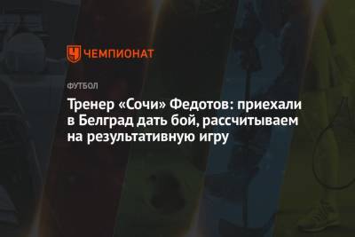 Владимир Федотов - Тренер «Сочи» Федотов: приехали в Белград дать бой, рассчитываем на результативную игру - championat.com - Сочи - Белград