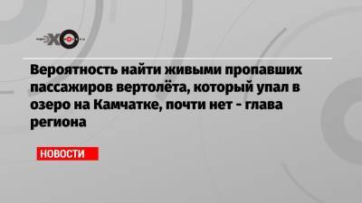 Владимир Солодов - Вероятность найти живыми пропавших пассажиров вертолёта, который упал в озеро на Камчатке, почти нет — глава региона - echo.msk.ru - Москва - Санкт-Петербург - Петропавловск-Камчатский