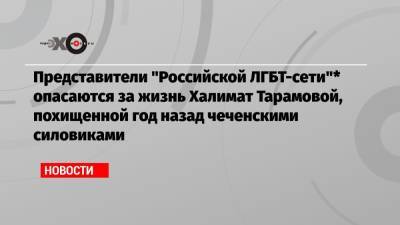 Представители «Российской ЛГБТ-сети»* опасаются за жизнь Халимат Тарамовой, похищенной год назад чеченскими силовиками - echo.msk.ru - Москва - респ. Чечня