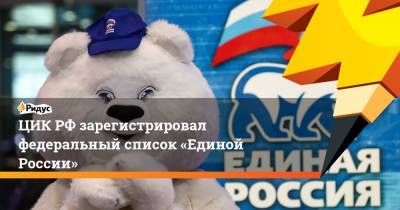 Андрей Турчак - ЦИКРФ зарегистрировал федеральный список «Единой России» - ridus.ru - Россия