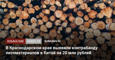 В Краснодарском крае выявили контрабанду лесоматериалов в Китай на 20 млн рублей - kubnews.ru - Россия - Китай - Украина - Краснодарский край