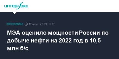 Александр Новак - МЭА оценило мощности России по добыче нефти на 2022 год в 10,5 млн б/с - interfax.ru - Москва - Россия - Саудовская Аравия