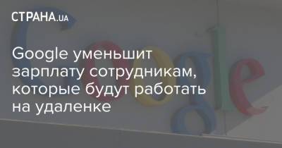 Google уменьшит зарплату сотрудникам, которые будут работать на удаленке - strana.ua - Украина - Twitter