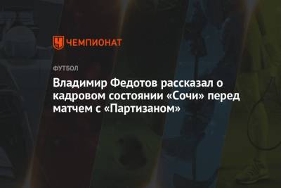 Владимир Федотов - Владимир Федотов рассказал о кадровом состоянии «Сочи» перед матчем с «Партизаном» - championat.com - Сочи - Сербия