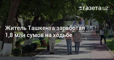 Житель Ташкента заработал 1,8 млн сумов на ходьбе - gazeta.uz - Узбекистан - Ташкент
