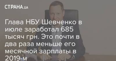 Кирилл Шевченко - Глава НБУ Шевченко в июле заработал 685 тысяч грн. Это почти в два раза меньше его месячной зарплаты в 2019-м - strana.ua - Украина