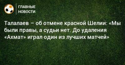 Андрей Талалаев - Талалаев – об отмене красной Шелии: «Мы были правы, а судьи нет. До удаления «Ахмат» играл один из лучших матчей» - bombardir.ru
