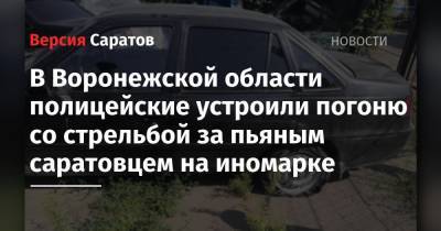 В Воронежской области полицейские устроили погоню со стрельбой за пьяным саратовцем на иномарке - nversia.ru - Россия - Воронежская обл. - Белгород - Павловск