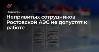 Непривитых сотрудников Ростовской АЭС не допустят к работе - tvrain.ru