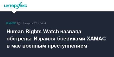Human Rights Watch назвала обстрелы Израиля боевиками ХАМАС в мае военным преступлением - interfax.ru - Москва - Израиль - Палестина