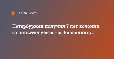 Петербуржец получил 7 лет колонии за попытку убийства блокадницы - ren.tv - Санкт-Петербург
