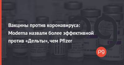Вакцины против коронавируса: Moderna назвали более эффективной против «Дельты», чем Pfizer - thepage.ua - Украина
