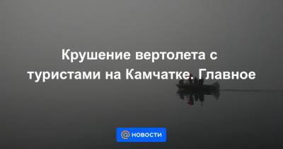 Крушение вертолета с туристами на Камчатке. Главное - news.mail.ru - Россия - Камчатский край
