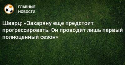 Арсен Захарян - Сандро Шварц - Шварц: «Захаряну еще предстоит прогрессировать. Он проводит лишь первый полноценный сезон» - bombardir.ru