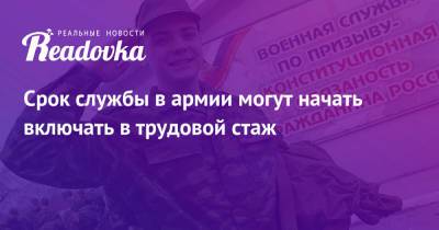 Срок службы в армии могут начать включать в трудовой стаж - readovka.ru - Россия