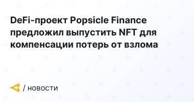 DeFi-проект Popsicle Finance предложил выпустить NFT для компенсации потерь от взлома - forklog.com