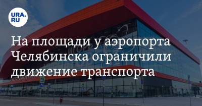 На площади у аэропорта Челябинска ограничили движение транспорта - ura.news - Челябинск