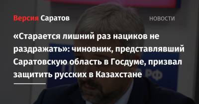 Россотрудничества Евгений Примаков - «Старается лишний раз нациков не раздражать»: чиновник, представлявший Саратовскую область в Госдуме, призвал защитить русских в Казахстане - nversia.ru - Казахстан - Саратовская обл. - Актау