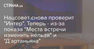 Нацсовет снова проверит "Интер". Теперь - из-за показа "Места встречи изменить нельзя" и "Д'артаньяна" - strana.ua - Россия - Украина