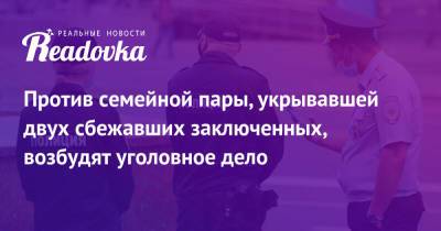 Против семейной пары, укрывавшей двух сбежавших заключенных, возбудят уголовное дело - readovka.news - Россия - Молдавия