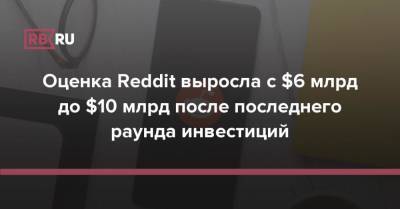 Оценка Reddit выросла с $6 млрд до $10 млрд после последнего раунда инвестиций - rb.ru - США - New York